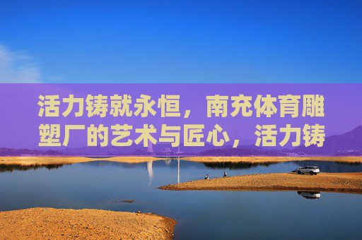 活力铸就永恒,南充体育雕塑厂的艺术与匠心,活力铸就永恒,南充体育雕塑厂的艺术与匠心 活力铸就永恒,南充体育雕塑厂的艺术与匠心,活力铸就永恒,南充体育雕塑厂的艺术与匠心
