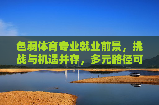 色弱体育专业就业前景，挑战与机遇并存，多元路径可期，色弱体育专业就业，挑战机遇并存，多元路径可期