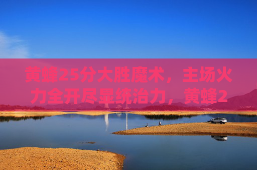 黄蜂25分大胜魔术，主场火力全开尽显统治力，黄蜂25分大胜魔术 主场火力尽显统治力