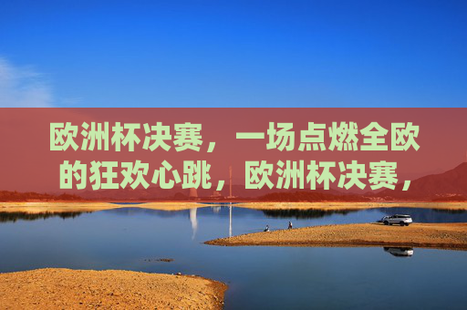欧洲杯决赛,一场点燃全欧的狂欢心跳,欧洲杯决赛,点燃全欧的狂欢心跳 欧洲杯决赛,一场点燃全欧的狂欢心跳,欧洲杯决赛,点燃全欧的狂欢心跳