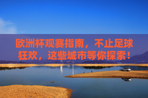 欧洲杯观赛指南，不止足球狂欢，这些城市等你探索！欧洲杯观赛指南，不止足球狂欢，这些城市等你探！