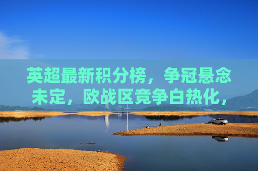 英超最新积分榜,争冠悬念未定,欧战区竞争白热化,英超最新积分榜,争冠悬念犹存,欧战区竞争白热化 英超最新积分榜,争冠悬念未定,欧战区竞争白热化,英超最新积分榜,争冠悬念犹存,欧战区竞争白热化