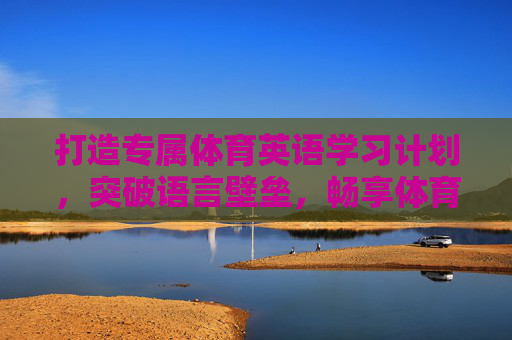 打造专属体育英语学习计划，突破语言壁垒，畅享体育世界，体育英语学习计划，突破壁垒，畅享体育世界