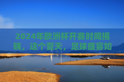 2024年欧洲杯开赛时间揭晓,这个夏天,足球盛宴如约而至,2024欧洲杯开赛时间揭晓 夏日足球盛宴启幕 2024年欧洲杯开赛时间揭晓,这个夏天,足球盛宴如约而至,2024欧洲杯开赛时间揭晓 夏日足球盛宴启幕