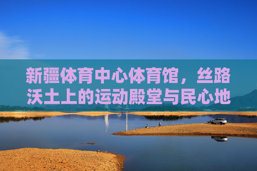 新疆体育中心体育馆,丝路沃土上的运动殿堂与民心地标,丝路沃土上的运动殿堂与民心地标 新疆体育中心体育馆,丝路沃土上的运动殿堂与民心地标,丝路沃土上的运动殿堂与民心地标