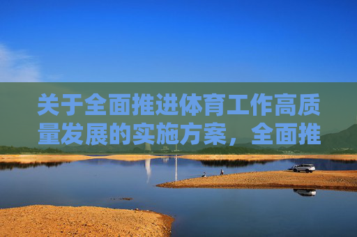 关于全面推进体育工作高质量发展的实施方案,全面推进体育工作高质量发展实施方案 关于全面推进体育工作高质量发展的实施方案,全面推进体育工作高质量发展实施方案