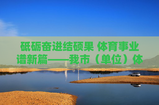 砥砺奋进结硕果 体育事业谱新篇——我市(单位)体育主要工作实绩综述,砥砺奋进结硕果 体育事业谱新篇——我市(单位)体育主要工作实绩综述 砥砺奋进结硕果 体育事业谱新篇——我市(单位)体育主要工作实绩综述,砥砺奋进结硕果 体育事业谱新篇——我市(单位)体育主要工作实绩综述