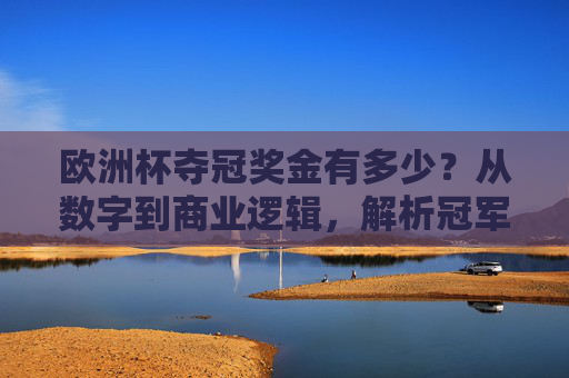 欧洲杯夺冠奖金有多少?从数字到商业逻辑,解析冠军的隐形战袍,从数字到商业逻辑,欧洲杯冠军的隐形战袍 欧洲杯夺冠奖金有多少?从数字到商业逻辑,解析冠军的隐形战袍,从数字到商业逻辑,欧洲杯冠军的隐形战袍