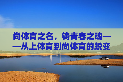 尚体育之名,铸青春之魂——从上体育到尚体育的蜕变,尚体育之名,铸青春之魂 尚体育之名,铸青春之魂——从上体育到尚体育的蜕变,尚体育之名,铸青春之魂