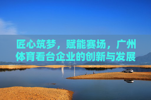 匠心筑梦，赋能赛场，广州体育看台企业的创新与发展，匠心筑梦赋能赛场，创新驱动广州体育看台企业发展