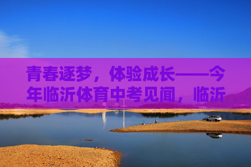 青春逐梦,体验成长——今年临沂体育中考见闻,临沂体育中考,青春逐梦的成长印记 青春逐梦,体验成长——今年临沂体育中考见闻,临沂体育中考,青春逐梦的成长印记