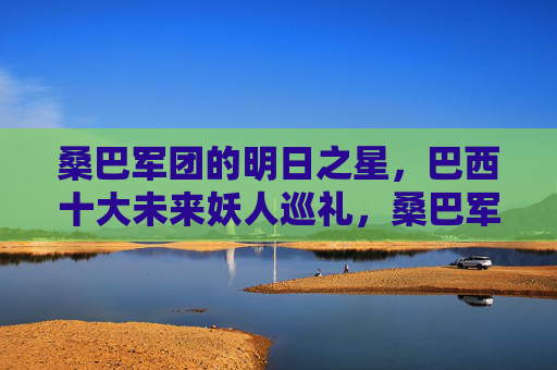桑巴军团的明日之星，巴西十大未来妖人巡礼，桑巴军团明日之星，巴西十大未来妖人巡礼