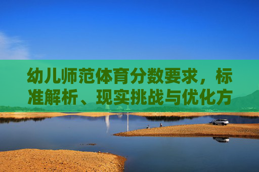 幼儿师范体育分数要求,标准解析、现实挑战与优化方向,幼儿师范体育分数要求,标准解析、现实挑战与优化方向 幼儿师范体育分数要求,标准解析、现实挑战与优化方向,幼儿师范体育分数要求,标准解析、现实挑战与优化方向