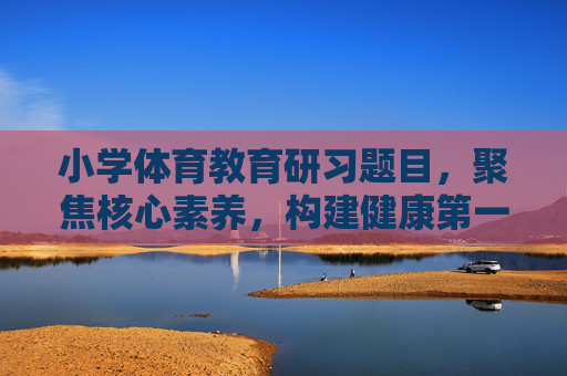 小学体育教育研习题目，聚焦核心素养，构建健康第一的育人新生态
