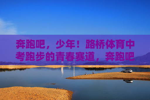 奔跑吧，少年！路桥体育中考跑步的青春赛道，奔跑吧，少年！路桥体育中考的青春赛道