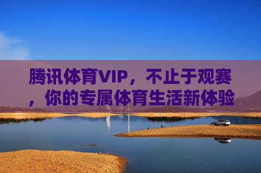 腾讯体育VIP，不止于观赛，你的专属体育生活新体验，腾讯体育VIP，不止观赛，专属体育生活新体验