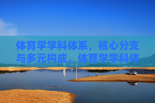 体育学学科体系，核心分支与多元构成，体育学学科体系，核心分支与多元构成