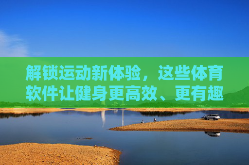 解锁运动新体验，这些体育软件让健身更高效、更有趣！解锁运动新体验，体育软件让健身高效又有趣