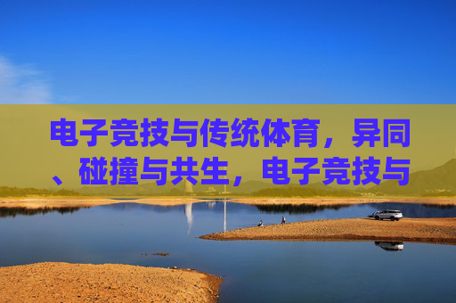 电子竞技与传统体育,异同、碰撞与共生,电子竞技与传统体育,异同、碰撞与共生 电子竞技与传统体育,异同、碰撞与共生,电子竞技与传统体育,异同、碰撞与共生