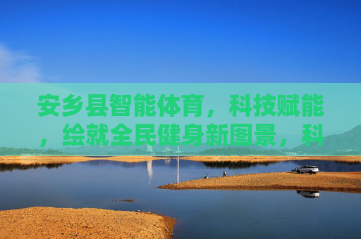 安乡县智能体育,科技赋能,绘就全民健身新图景,科技赋能安乡智能体育 绘就全民健身新图景 安乡县智能体育,科技赋能,绘就全民健身新图景,科技赋能安乡智能体育 绘就全民健身新图景