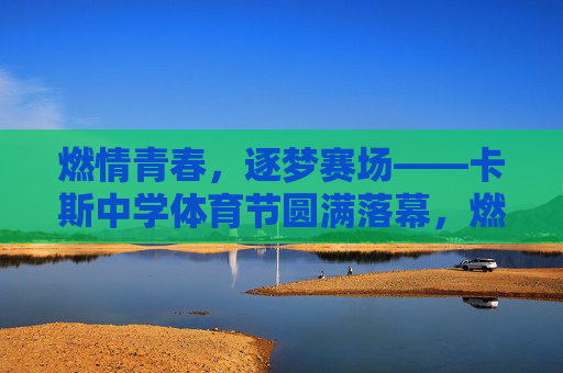 燃情青春，逐梦赛场——卡斯中学体育节圆满落幕，燃情青春逐梦赛场，卡斯中学体育节圆满落幕