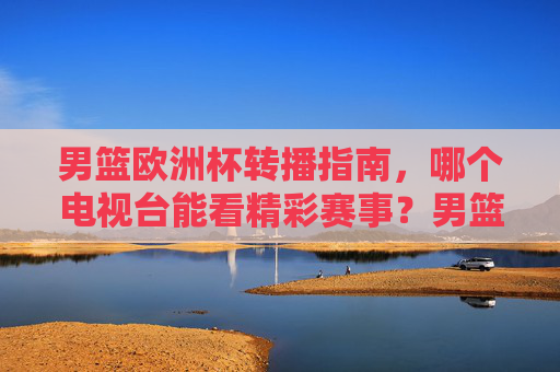 男篮欧洲杯转播指南,哪个电视台能看精彩赛事?男篮欧洲杯转播指南,哪个电视台能看精彩赛事? 男篮欧洲杯转播指南,哪个电视台能看精彩赛事?男篮欧洲杯转播指南,哪个电视台能看精彩赛事?