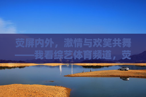 荧屏内外,激情与欢笑共舞——我看综艺体育频道,荧屏内外激情欢笑共舞,综艺体育频道 荧屏内外,激情与欢笑共舞——我看综艺体育频道,荧屏内外激情欢笑共舞,综艺体育频道