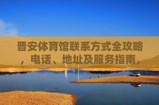 晋安体育馆联系方式全攻略,电话、地址及服务指南,晋安体育馆联系方式全攻略 晋安体育馆联系方式全攻略,电话、地址及服务指南,晋安体育馆联系方式全攻略