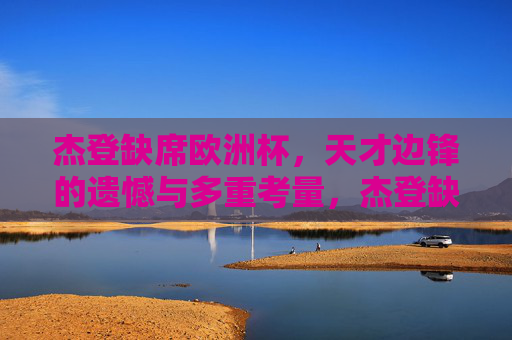 杰登缺席欧洲杯，天才边锋的遗憾与多重考量，杰登缺席欧洲杯，天才边锋的遗憾与多重考量