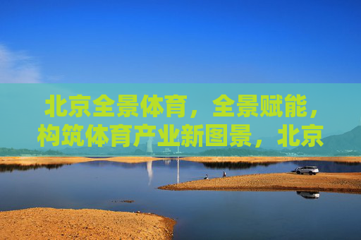 北京全景体育,全景赋能,构筑体育产业新图景,北京全景体育,全景赋能,构筑体育产业新图景 北京全景体育,全景赋能,构筑体育产业新图景,北京全景体育,全景赋能,构筑体育产业新图景