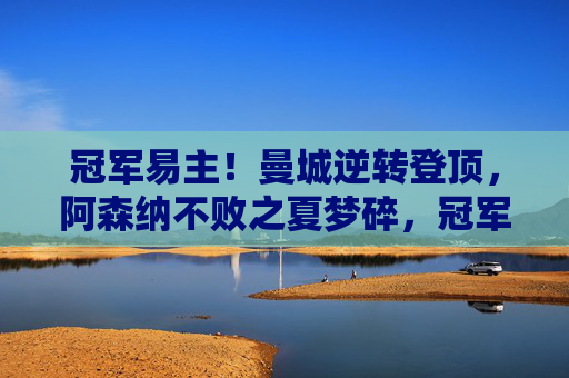 冠军易主！曼城逆转登顶，阿森纳不败之夏梦碎，冠军易主！曼城逆转登顶，阿森纳不败之夏梦碎