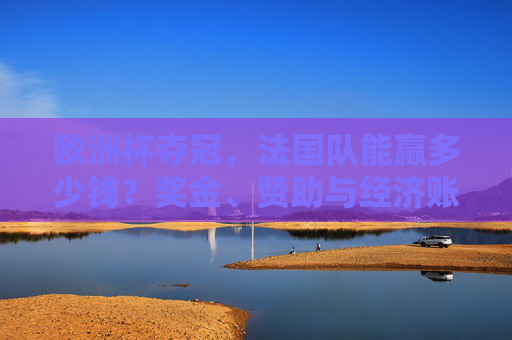 欧洲杯夺冠,法国队能赢多少钱?奖金、赞助与经济账全解析,欧洲杯夺冠,法国队能赚多少?奖金、赞助与经济账全解析 欧洲杯夺冠,法国队能赢多少钱?奖金、赞助与经济账全解析,欧洲杯夺冠,法国队能赚多少?奖金、赞助与经济账全解析