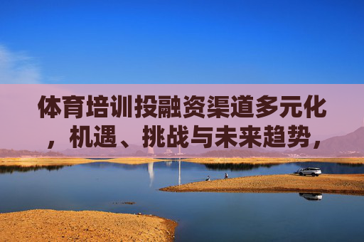 体育培训投融资渠道多元化，机遇、挑战与未来趋势，体育培训投融资渠道多元化，机遇、挑战与未来趋势