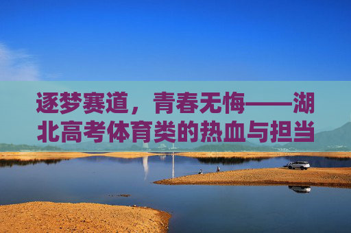 逐梦赛道，青春无悔——湖北高考体育类的热血与担当，逐梦赛道青春无悔，湖北体育高考热血担当