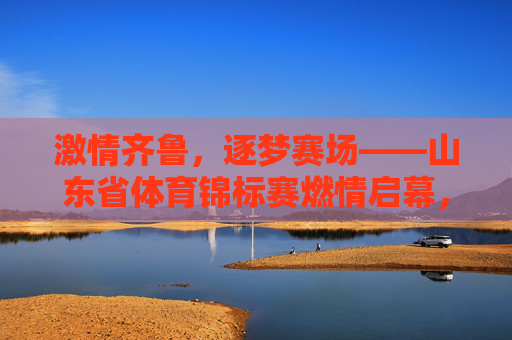 激情齐鲁,逐梦赛场——山东省体育锦标赛燃情启幕,激情齐鲁逐梦赛场——山东省体育锦标赛燃情启幕 激情齐鲁,逐梦赛场——山东省体育锦标赛燃情启幕,激情齐鲁逐梦赛场——山东省体育锦标赛燃情启幕