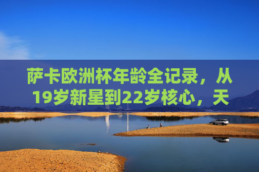 萨卡欧洲杯年龄全记录,从19岁新星到22岁核心,天才边锋的闪耀征程,萨卡欧洲杯年龄全记录,从19岁新星到22岁核心的闪耀征程 萨卡欧洲杯年龄全记录,从19岁新星到22岁核心,天才边锋的闪耀征程,萨卡欧洲杯年龄全记录,从19岁新星到22岁核心的闪耀征程