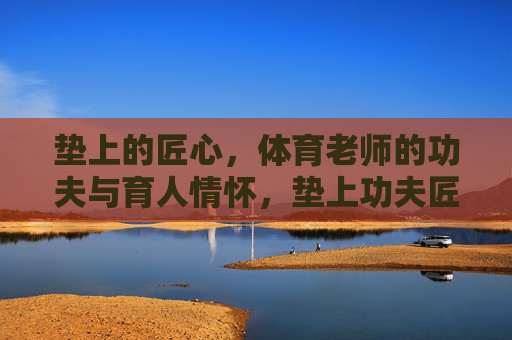垫上的匠心,体育老师的功夫与育人情怀,垫上功夫匠心,体育育人情怀 垫上的匠心,体育老师的功夫与育人情怀,垫上功夫匠心,体育育人情怀