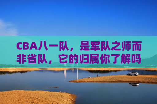 CBA八一队,是军队之师而非省队,它的归属你了解吗?CBA八一队,军队之师的归属 CBA八一队,是军队之师而非省队,它的归属你了解吗?CBA八一队,军队之师的归属