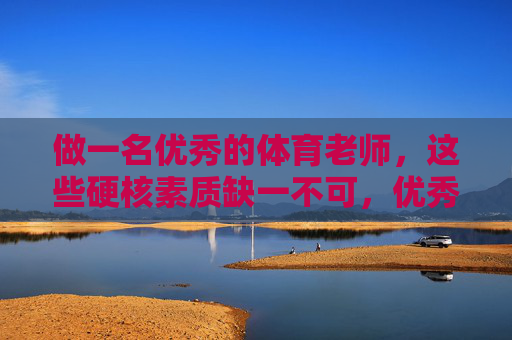 做一名优秀的体育老师，这些硬核素质缺一不可，优秀体育老师的硬核素质缺一不可