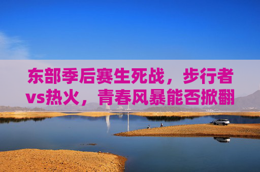 东部季后赛生死战,步行者vs热火,青春风暴能否掀翻老辣铁军?东部生死战,步行者青春风暴挑战热火老辣铁军 东部季后赛生死战,步行者vs热火,青春风暴能否掀翻老辣铁军?东部生死战,步行者青春风暴挑战热火老辣铁军