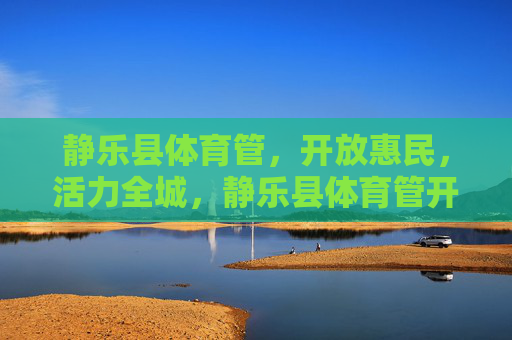 静乐县体育管,开放惠民,活力全城,静乐县体育管开放惠民 活力全城 静乐县体育管,开放惠民,活力全城,静乐县体育管开放惠民 活力全城