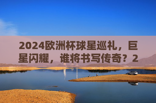 2024欧洲杯球星巡礼,巨星闪耀,谁将书写传奇?2024欧洲杯球星巡礼,巨星闪耀,谁将书写传奇? 2024欧洲杯球星巡礼,巨星闪耀,谁将书写传奇?2024欧洲杯球星巡礼,巨星闪耀,谁将书写传奇?