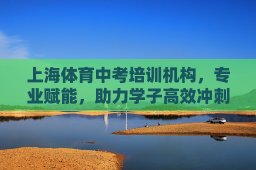 上海体育中考培训机构,专业赋能,助力学子高效冲刺体育加冕,上海体育中考专业赋能助力学子高效冲刺加冕 上海体育中考培训机构,专业赋能,助力学子高效冲刺体育加冕,上海体育中考专业赋能助力学子高效冲刺加冕