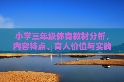 小学三年级体育教材分析，内容特点、育人价值与实践路径，小学三年级体育教材分析，内容特点、育人价值与实践路径