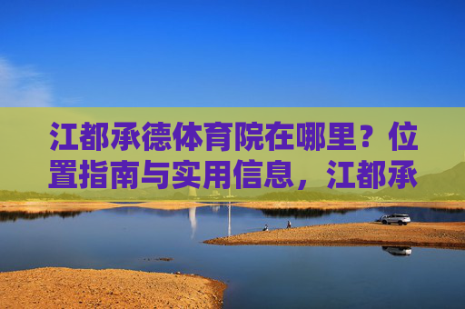 江都承德体育院在哪里？位置指南与实用信息，江都承德体育院位置指南与实用信息