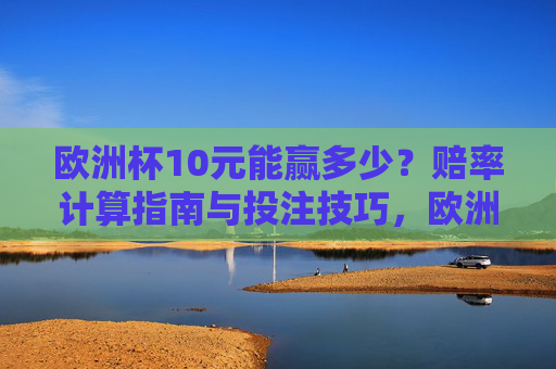 欧洲杯10元能赢多少？赔率计算指南与投注技巧，欧洲杯10元能赢多少？赔率计算与投注技巧指南
