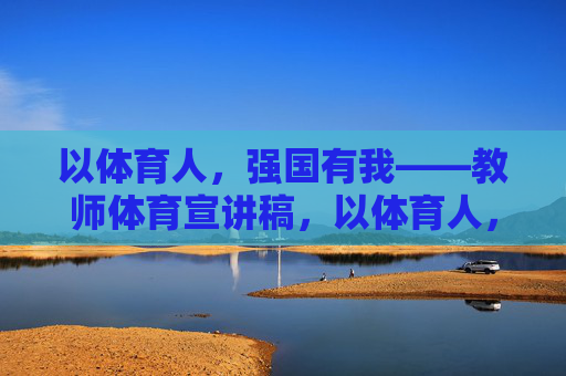 以体育人,强国有我——教师体育宣讲稿,以体育人,强国有我——教师体育宣讲稿 以体育人,强国有我——教师体育宣讲稿,以体育人,强国有我——教师体育宣讲稿