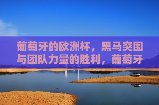 葡萄牙的欧洲杯,黑马突围与团队力量的胜利,葡萄牙欧洲杯黑马,团队力量的胜利 葡萄牙的欧洲杯,黑马突围与团队力量的胜利,葡萄牙欧洲杯黑马,团队力量的胜利