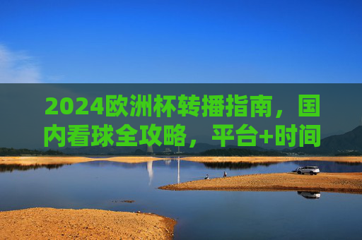 2024欧洲杯转播指南，国内看球全攻略，平台+时间一篇搞定！2024欧洲杯国内看球全攻略，平台+时间一篇搞定！