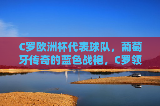 C罗欧洲杯代表球队,葡萄牙传奇的蓝色战袍,C罗领衔葡萄牙传奇,欧洲杯蓝色战袍再出征 C罗欧洲杯代表球队,葡萄牙传奇的蓝色战袍,C罗领衔葡萄牙传奇,欧洲杯蓝色战袍再出征
